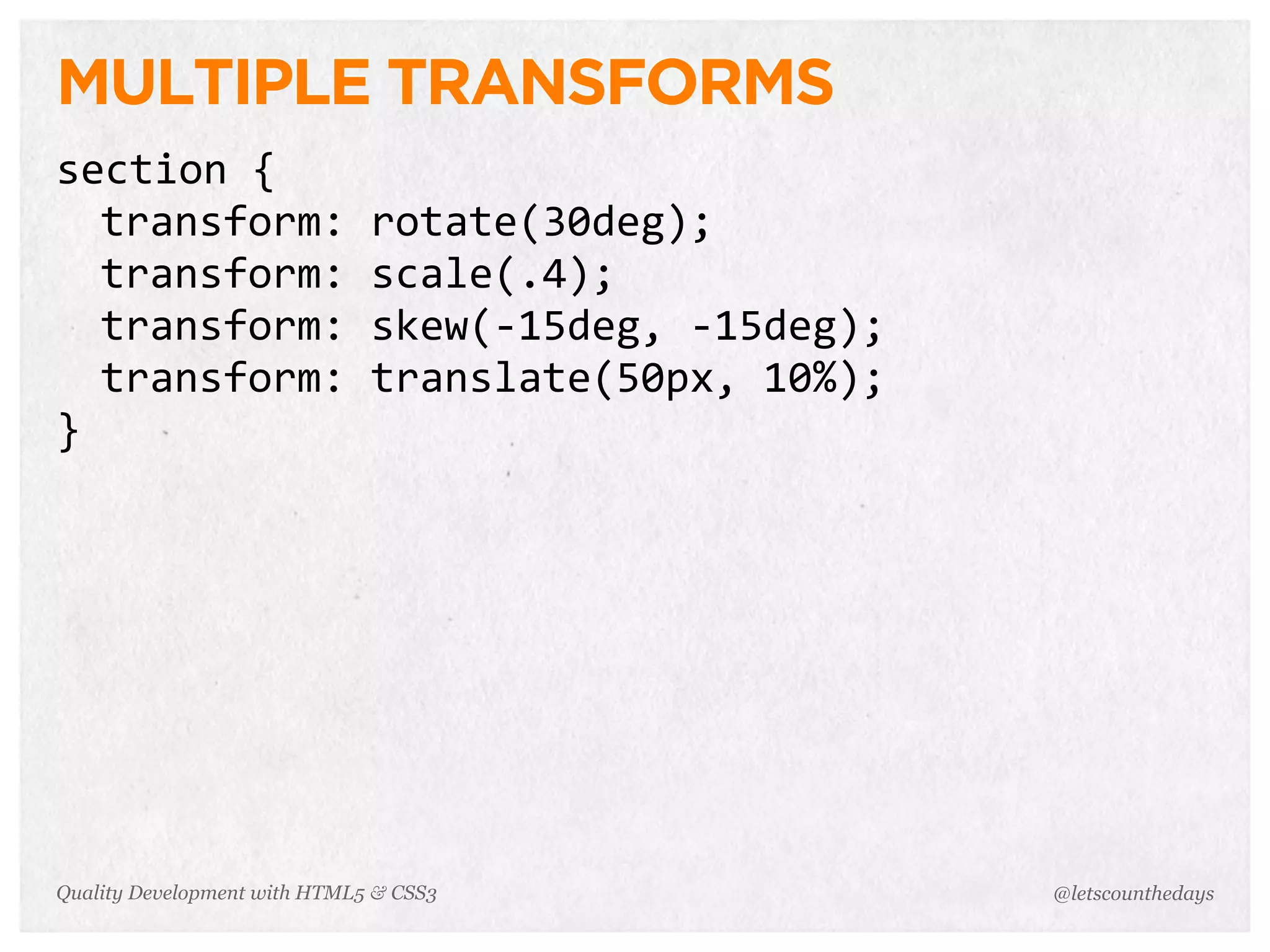 MULTIPLE TRANSFORMS
section	
  {
  transform:	
  rotate(30deg);
  transform:	
  scale(.4);
  transform:	
  skew(-­‐15deg,	
  -­‐15deg);
  transform:	
  translate(50px,	
  10%);
}




Quality Development with HTML5 & CSS3          @letscounthedays
 