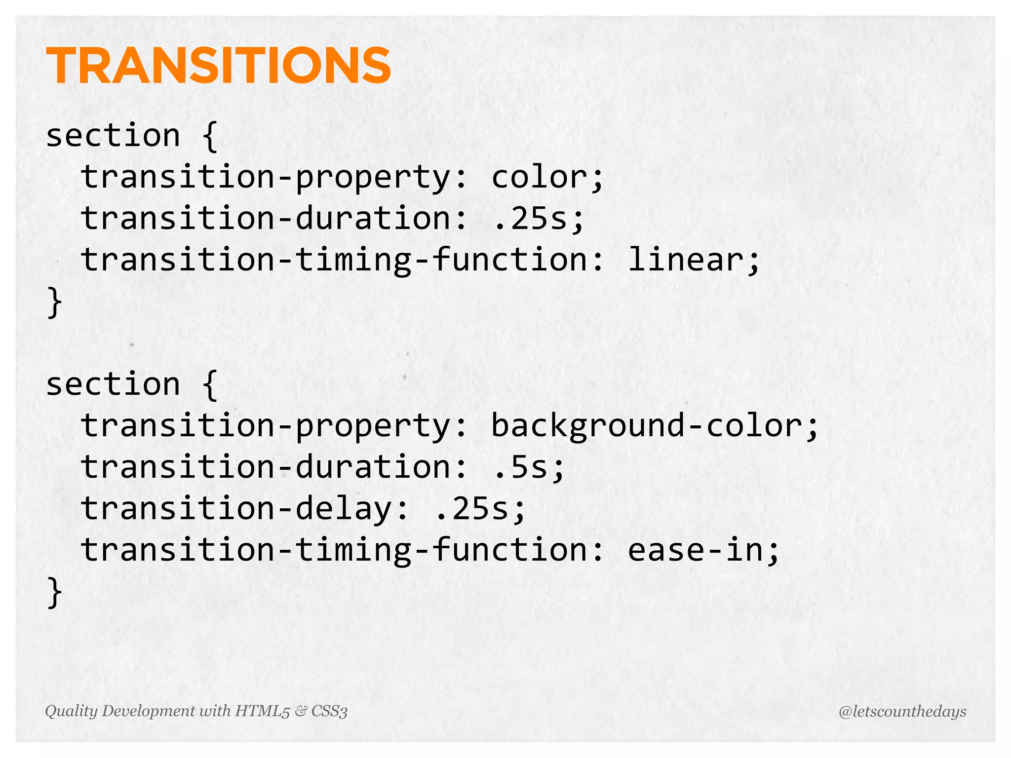 TRANSITIONS
section	
  {
  transition-­‐property:	
  color;
  transition-­‐duration:	
  .25s;
  transition-­‐timing-­‐function:	
  linear;
}

section	
  {
  transition-­‐property:	
  background-­‐color;
  transition-­‐duration:	
  .5s;
  transition-­‐delay:	
  .25s;
  transition-­‐timing-­‐function:	
  ease-­‐in;
}


Quality Development with HTML5 & CSS3             @letscounthedays
 