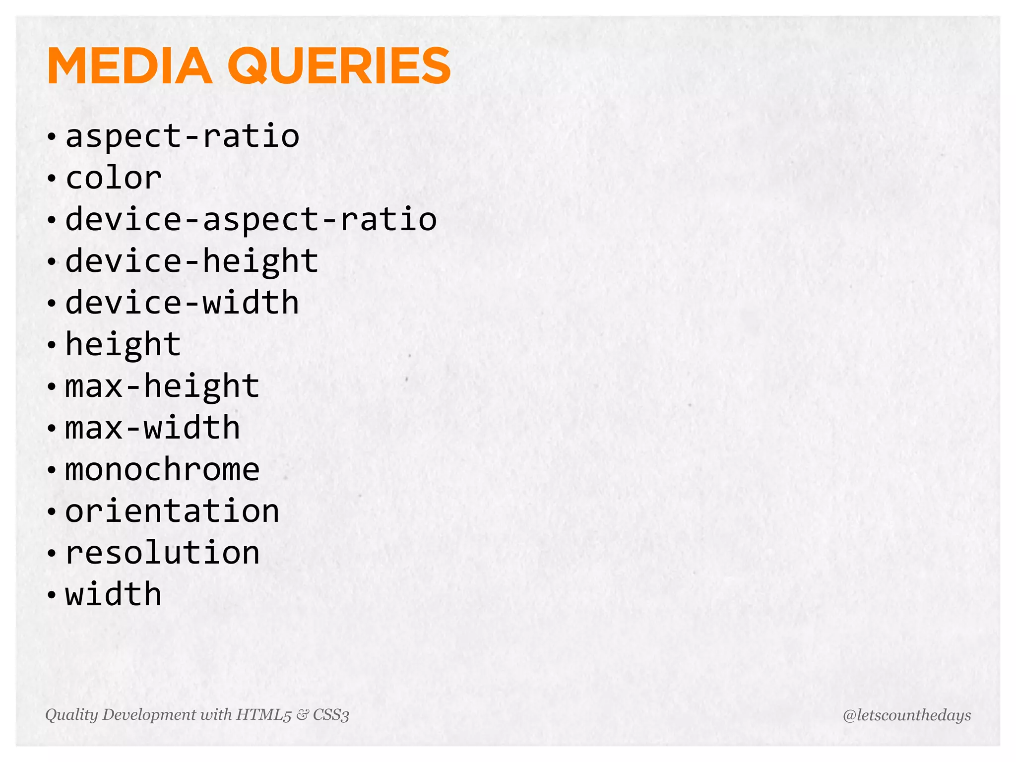 MEDIA QUERIES
• aspect-­‐ratio
• color
• device-­‐aspect-­‐ratio
• device-­‐height
• device-­‐width
• height
• max-­‐height
• max-­‐width
• monochrome
• orientation
• resolution
• width



Quality Development with HTML5 & CSS3   @letscounthedays
 