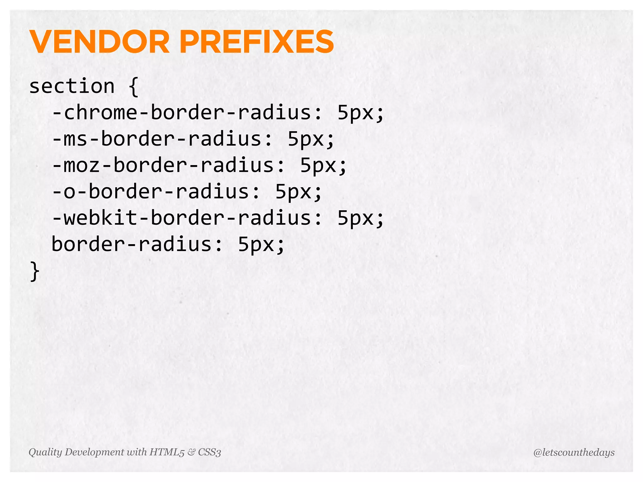 VENDOR PREFIXES
section	
  {
  -­‐chrome-­‐border-­‐radius:	
  5px;
  -­‐ms-­‐border-­‐radius:	
  5px;
  -­‐moz-­‐border-­‐radius:	
  5px;
  -­‐o-­‐border-­‐radius:	
  5px;
  -­‐webkit-­‐border-­‐radius:	
  5px;
  border-­‐radius:	
  5px;
}




Quality Development with HTML5 & CSS3    @letscounthedays
 
