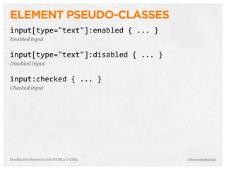 ELEMENT PSEUDO-CLASSES
input[type="text"]:enabled	
  {	
  ...	
  }
Enabled input


input[type="text"]:disabled	
  {	
  ...	
  }
Disabled input


input:checked	
  {	
  ...	
  }
Checked input




Quality Development with HTML5 & CSS3          @letscounthedays
 