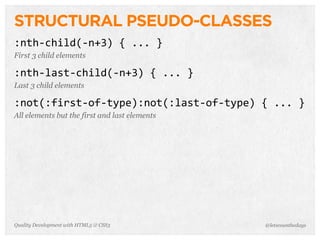 STRUCTURAL PSEUDO-CLASSES
:nth-­‐child(-­‐n+3)	
  {	
  ...	
  }
First 3 child elements

:nth-­‐last-­‐child(-­‐n+3)	
  {	
  ...	
  }
Last 3 child elements

:not(:first-­‐of-­‐type):not(:last-­‐of-­‐type)	
  {	
  ...	
  }
All elements but the first and last elements




Quality Development with HTML5 & CSS3                  @letscounthedays
 