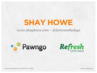 SHAY HOWE
               www.shayhowe.com – @letscounthedays




Quality Development with HTML5 & CSS3                @letscounthedays
 