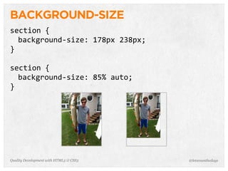 BACKGROUND-SIZE
section	
  {
  background-­‐size:	
  178px	
  238px;
}

section	
  {
  background-­‐size:	
  85%	
  auto;
}




Quality Development with HTML5 & CSS3     @letscounthedays
 