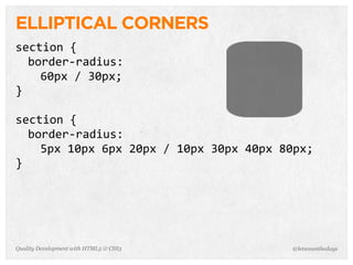 ELLIPTICAL CORNERS
section	
  {
  border-­‐radius:
    60px	
  /	
  30px;
}

section	
  {
  border-­‐radius:
    5px	
  10px	
  6px	
  20px	
  /	
  10px	
  30px	
  40px	
  80px;
}




Quality Development with HTML5 & CSS3                          @letscounthedays
 