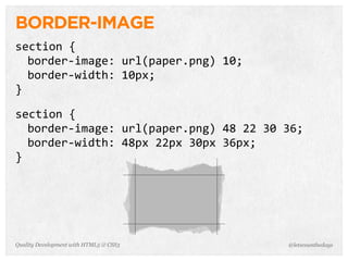 BORDER-IMAGE
section	
  {
       border-­‐image:	
  url(paper.png)	
  10;
       border-­‐width:	
  10px;
}
	
  	
  
section	
  {
       border-­‐image:	
  url(paper.png)	
  48	
  22	
  30	
  36;
       border-­‐width:	
  48px	
  22px	
  30px	
  36px;
}




Quality Development with HTML5 & CSS3                        @letscounthedays
 