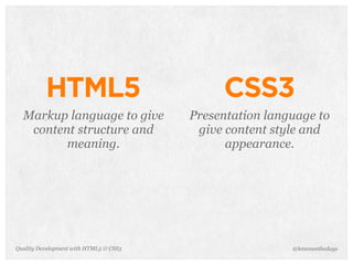 HTML5                              CSS3
  Markup language to give               Presentation language to
   content structure and                 give content style and
         meaning.                             appearance.




Quality Development with HTML5 & CSS3                    @letscounthedays
 