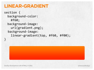 LINEAR-GRADIENT
section	
  {
       background-­‐color:
          #f60;	
  
       background-­‐image:
          url(gradient.png);	
  
	
  	
  background-­‐image:
          linear-­‐gradient(top,	
  #f60,	
  #f00);	
  
}




Quality Development with HTML5 & CSS3                     @letscounthedays
 