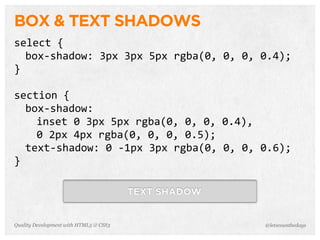BOX & TEXT SHADOWS
select	
  {
  box-­‐shadow:	
  3px	
  3px	
  5px	
  rgba(0,	
  0,	
  0,	
  0.4);
}

section	
  {
  box-­‐shadow:
    inset	
  0	
  3px	
  5px	
  rgba(0,	
  0,	
  0,	
  0.4),
    0	
  2px	
  4px	
  rgba(0,	
  0,	
  0,	
  0.5);
  text-­‐shadow:	
  0	
  -­‐1px	
  3px	
  rgba(0,	
  0,	
  0,	
  0.6);
}




Quality Development with HTML5 & CSS3                          @letscounthedays
 