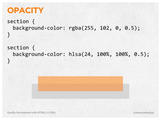 OPACITY
section	
  {
  background-­‐color:	
  rgba(255,	
  102,	
  0,	
  0.5);
}

section	
  {
  background-­‐color:	
  hlsa(24,	
  100%,	
  100%,	
  0.5);
}




Quality Development with HTML5 & CSS3                 @letscounthedays
 