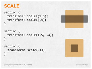 SCALE
section	
  {
  transform:	
  scaleX(1.5);
  transform:	
  scaleY(.4);
}

section	
  {
  transform:	
  scale(1.5,	
  .4);
}

section	
  {
	
  	
  transform:	
  scale(.4);
}


Quality Development with HTML5 & CSS3   @letscounthedays
 