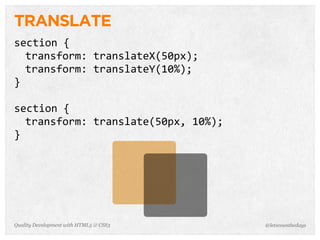 TRANSLATE
section	
  {
  transform:	
  translateX(50px);
  transform:	
  translateY(10%);
}

section	
  {
  transform:	
  translate(50px,	
  10%);
}




Quality Development with HTML5 & CSS3      @letscounthedays
 