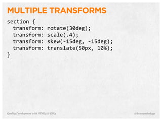 MULTIPLE TRANSFORMS
section	
  {
  transform:	
  rotate(30deg);
  transform:	
  scale(.4);
  transform:	
  skew(-­‐15deg,	
  -­‐15deg);
  transform:	
  translate(50px,	
  10%);
}




Quality Development with HTML5 & CSS3          @letscounthedays
 