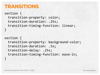 TRANSITIONS
section	
  {
  transition-­‐property:	
  color;
  transition-­‐duration:	
  .25s;
  transition-­‐timing-­‐function:	
  linear;
}

section	
  {
  transition-­‐property:	
  background-­‐color;
  transition-­‐duration:	
  .5s;
  transition-­‐delay:	
  .25s;
  transition-­‐timing-­‐function:	
  ease-­‐in;
}


Quality Development with HTML5 & CSS3             @letscounthedays
 