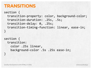 TRANSITIONS
section	
  {
  transition-­‐property:	
  color,	
  background-­‐color;
  transition-­‐duration:	
  .25s,	
  .5s;
  transition-­‐delay:	
  0,	
  .25s;
  transition-­‐timing-­‐function:	
  linear,	
  ease-­‐in;
}

section	
  {
  transition:	
  
    color	
  .25s	
  linear,
    background-­‐color	
  .5s	
  .25s	
  ease-­‐in;
}


Quality Development with HTML5 & CSS3                 @letscounthedays
 