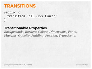 TRANSITIONS
section	
  {
  transition:	
  all	
  .25s	
  linear;
}

Transitionable Properties
Backgrounds, Borders, Colors, Dimensions, Fonts,
Margins, Opacity, Padding, Position, Transforms




Quality Development with HTML5 & CSS3          @letscounthedays
 