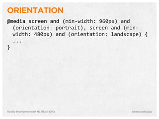 ORIENTATION
@media	
  screen	
  and	
  (min-­‐width:	
  960px)	
  and	
  
  (orientation:	
  portrait),	
  screen	
  and	
  (min-­‐
  width:	
  480px)	
  and	
  (orientation:	
  landscape)	
  {
  ...
}




Quality Development with HTML5 & CSS3                 @letscounthedays
 
