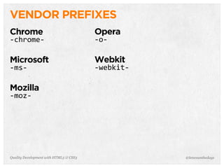 VENDOR PREFIXES
Chrome                                  Opera
-­‐chrome-­‐                            -­‐o-­‐

Microsoft                               Webkit
-­‐ms-­‐                                -­‐webkit-­‐

Mozilla
-­‐moz-­‐




Quality Development with HTML5 & CSS3                  @letscounthedays
 