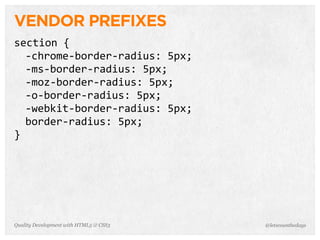 VENDOR PREFIXES
section	
  {
  -­‐chrome-­‐border-­‐radius:	
  5px;
  -­‐ms-­‐border-­‐radius:	
  5px;
  -­‐moz-­‐border-­‐radius:	
  5px;
  -­‐o-­‐border-­‐radius:	
  5px;
  -­‐webkit-­‐border-­‐radius:	
  5px;
  border-­‐radius:	
  5px;
}




Quality Development with HTML5 & CSS3    @letscounthedays
 