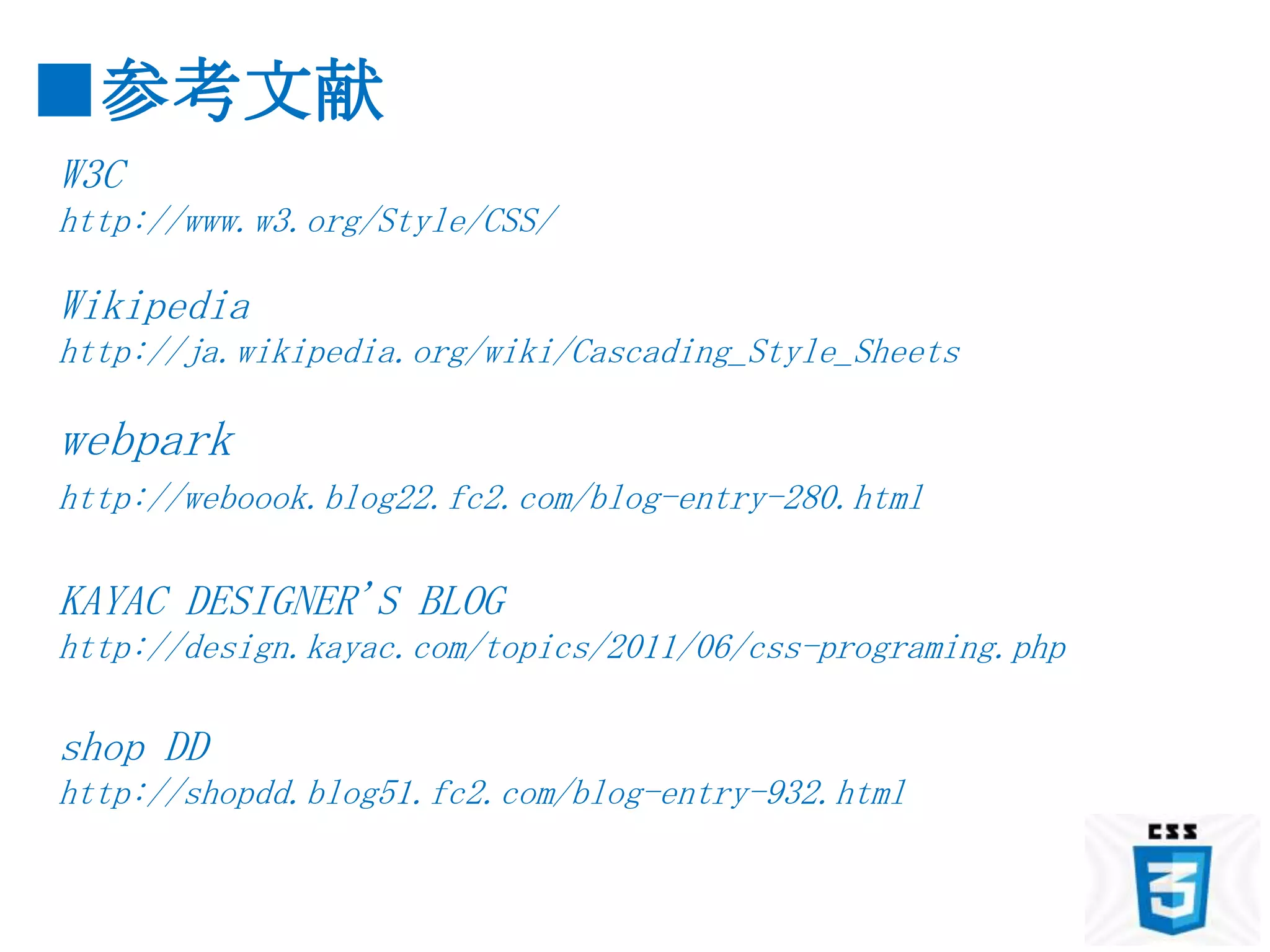 ■参考文献
W3C
http://www.w3.org/Style/CSS/

Wikipedia
http://ja.wikipedia.org/wiki/Cascading_Style_Sheets

webpark
http://weboook.blog22.fc2.com/blog-entry-280.html

KAYAC DESIGNER'S BLOG
http://design.kayac.com/topics/2011/06/css-programing.php

shop DD
http://shopdd.blog51.fc2.com/blog-entry-932.html
 