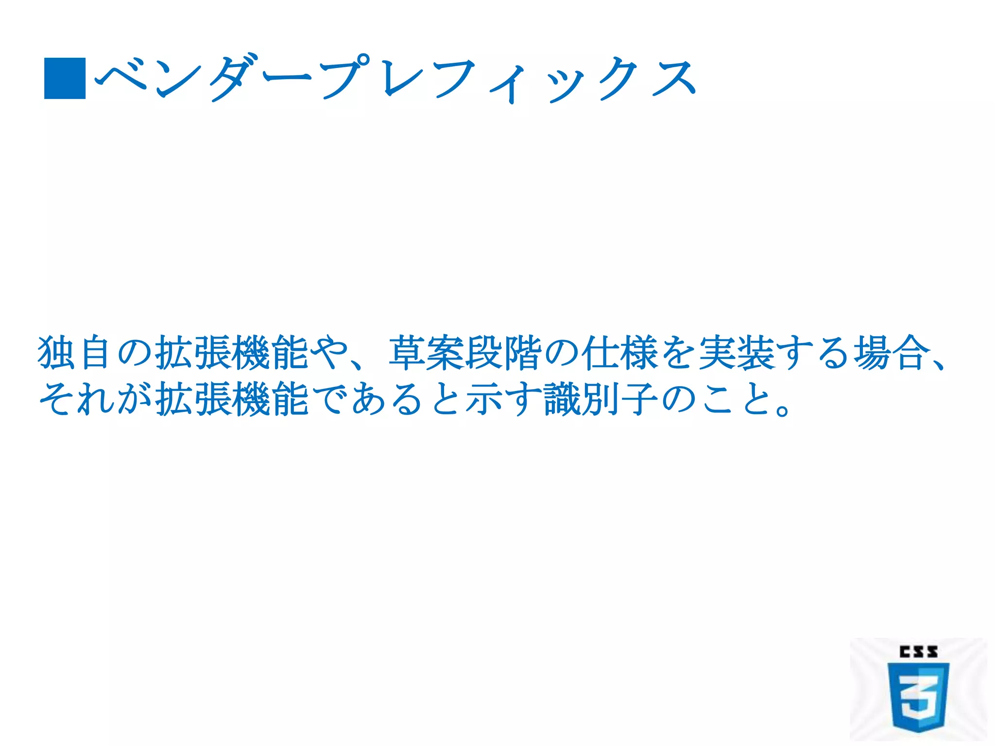 ■ベンダープレフィックス



独自の拡張機能や、草案段階の仕様を実装する場合、
それが拡張機能であると示す識別子のこと。
 