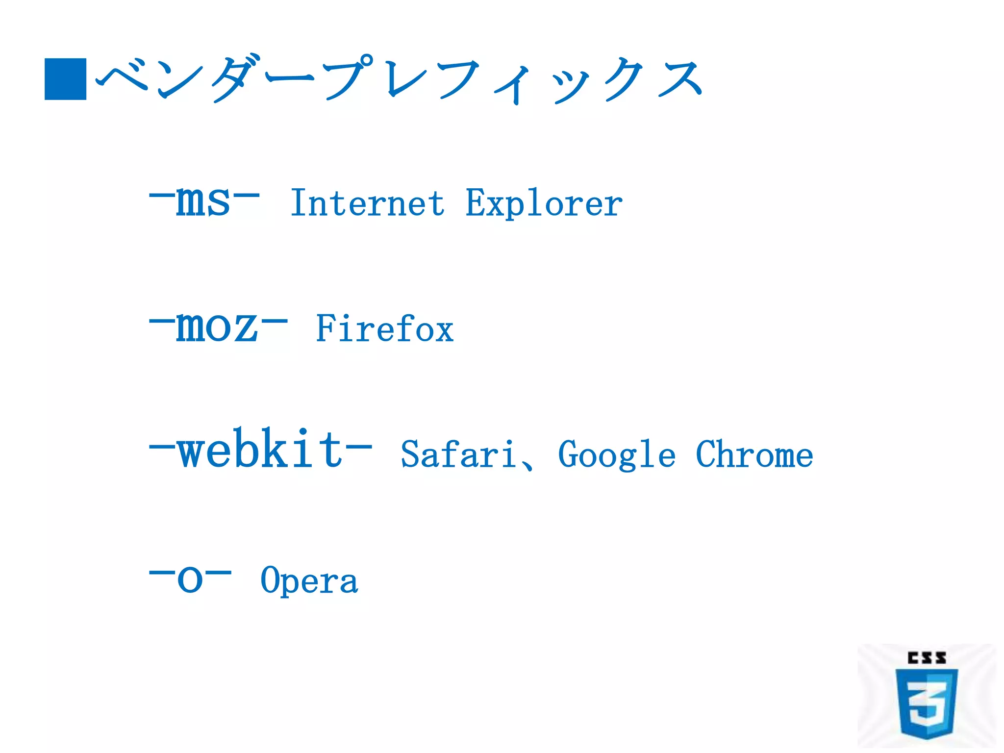 ■ベンダープレフィックス

 -ms-   Internet Explorer


 -moz-   Firefox


 -webkit-      Safari、Google Chrome


 -o-   Opera
 