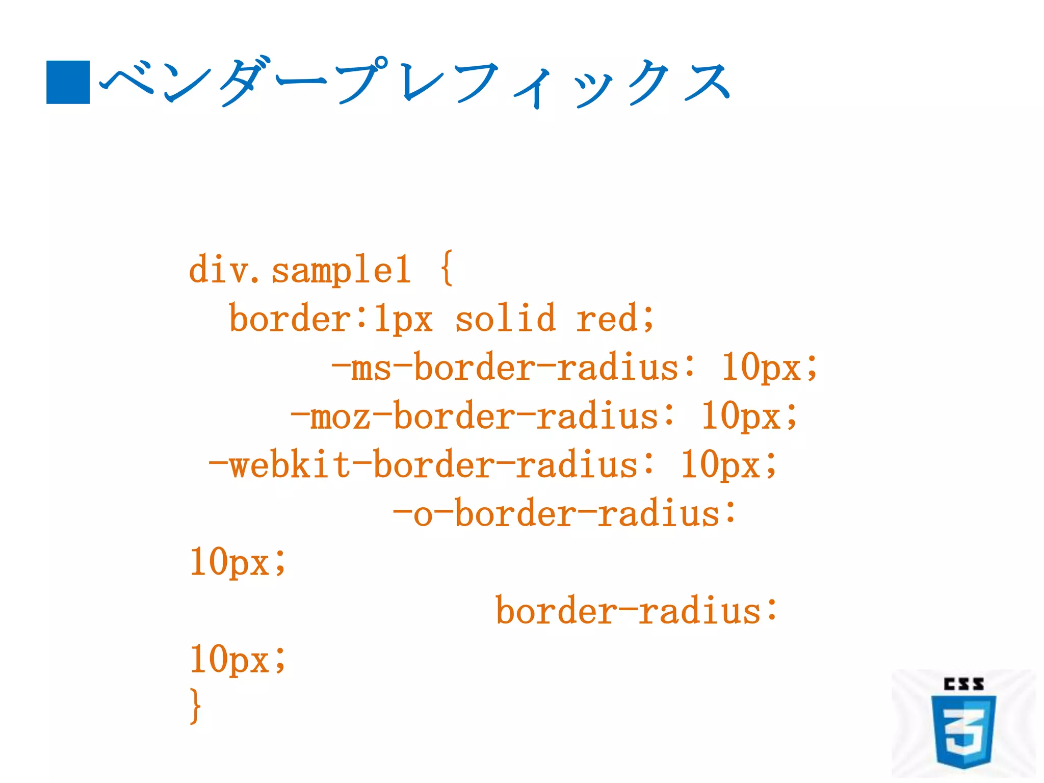 ■ベンダープレフィックス


  div.sample1 {
     border:1px solid red;
          -ms-border-radius: 10px;
        -moz-border-radius: 10px;
    -webkit-border-radius: 10px;
             -o-border-radius:
  10px;
                  border-radius:
  10px;
  }
 