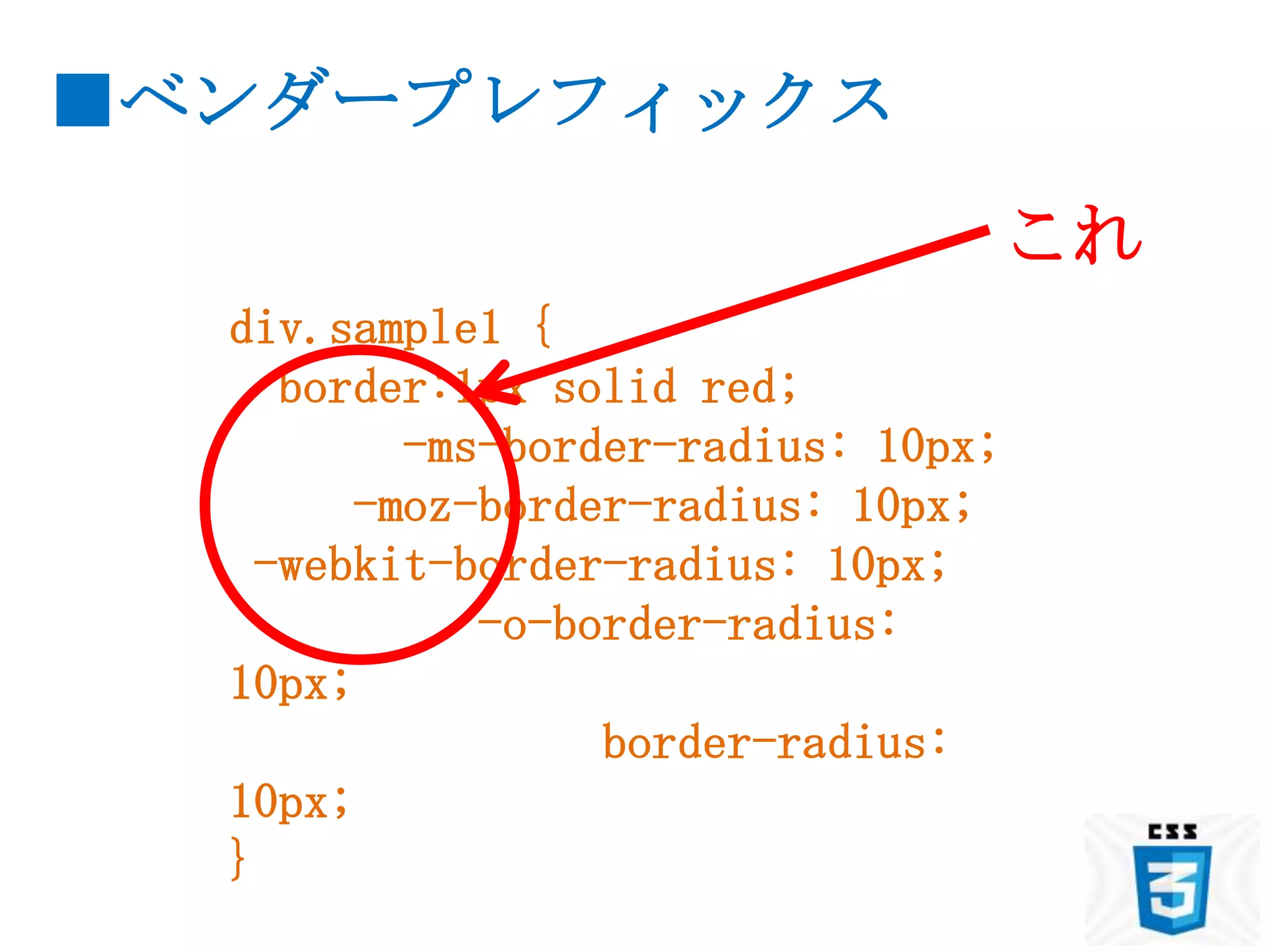 ■ベンダープレフィックス
                                     これ
  div.sample1 {
     border:1px solid red;
          -ms-border-radius: 10px;
        -moz-border-radius: 10px;
    -webkit-border-radius: 10px;
             -o-border-radius:
  10px;
                  border-radius:
  10px;
  }
 