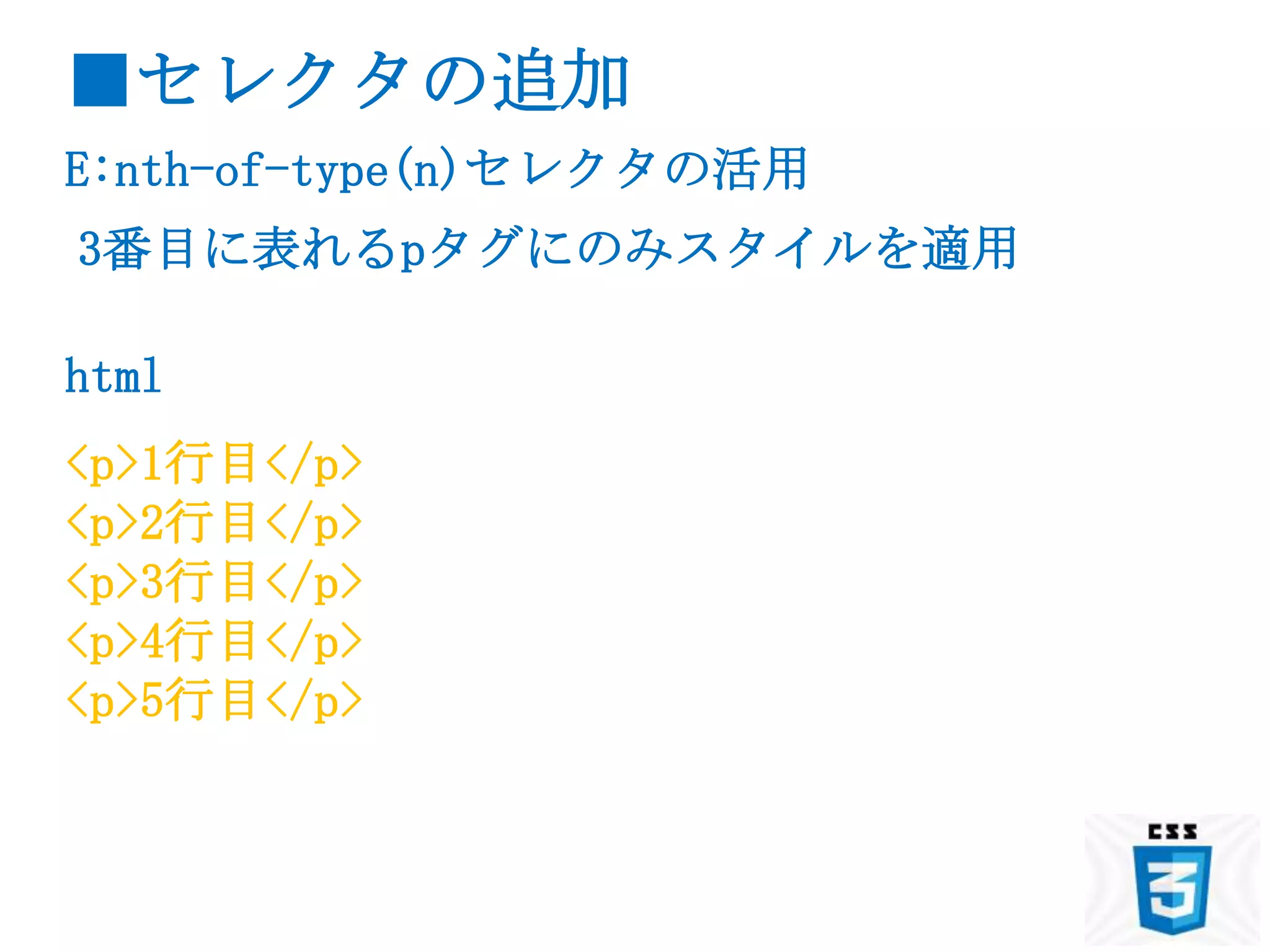 ■セレクタの追加
E:nth-of-type(n)セレクタの活用
3番目に表れるpタグにのみスタイルを適用

html
<p>1行目</p>
<p>2行目</p>
<p>3行目</p>
<p>4行目</p>
<p>5行目</p>
 