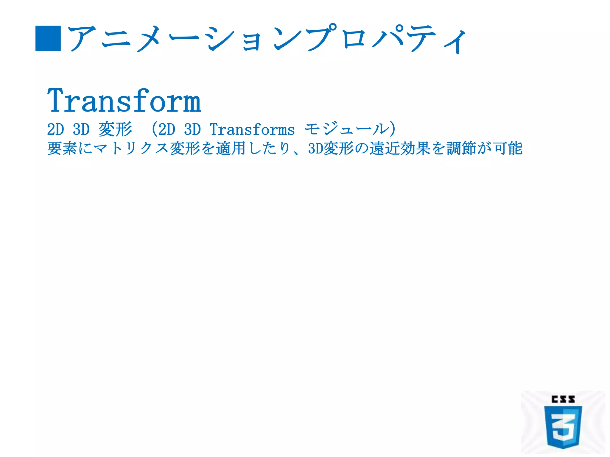 ■アニメーションプロパティ
Transform
2D 3D 変形 （2D 3D Transforms モジュール）
要素にマトリクス変形を適用したり、3D変形の遠近効果を調節が可能
 