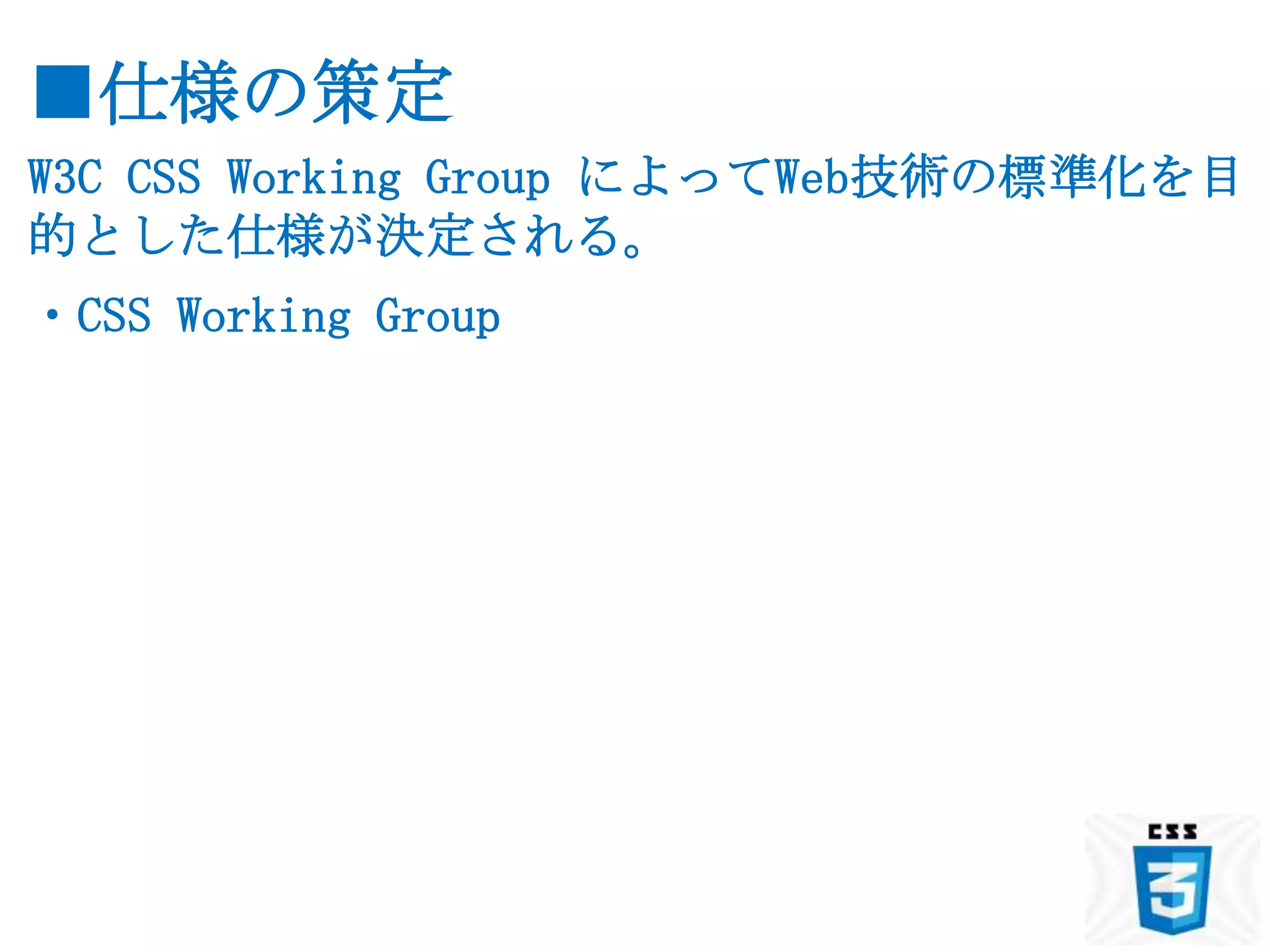 ■仕様の策定
W3C CSS Working Group によってWeb技術の標準化を目
的とした仕様が決定される。
・CSS Working Group
 