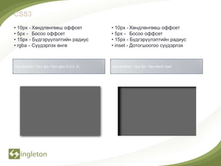 CSS3
• 10px - Хөндлөнгөөш оффсет                 • 10px - Хөндлөнгөөш оффсет
• 5px - Босоо оффсет                        • 5px - Босоо оффсет
• 15px - Бүдгэрүүлэлтийн радиус             • 15px - Бүдгэрүүлэлтийн радиус
• rgba - Сүүдэрлэх өнгө                     • inset - Дотогшоогоо сүүдэрлэх



box-shadow: 10px 5px 15px rgba (0,0,0,.5)   box-shadow: 10px 5px 15px black inset
 