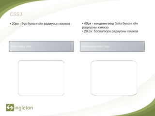 CSS3
• 20рх - бүх булангийн радиусын хэмжээ   • 40рх - хөндлөнгөөш байх булангийн
                                         радиусны хэмжээ
                                         • 20 рх: босоогоорх радиусны хэмжээ



Border-radius: 20px                      Border-radius: 40px / 20px
 
