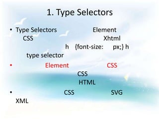 1. Type Selectors
• Type Selectors            Element
    CSS                         Xhtml
                   h {font-size: px;} h
      type selector
•           Element             CSS
                         CSS
                         HTML
•                  CSS           SVG
    XML
 