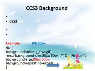 CCS3 Background
•
• CSS3

•
•

Example        80x60px
div {
background:url(img_flwr.gif);
-moz-background-size:80px 60px; /* Old Firefox */
background-size:80px 60px;
background-repeat:no-repeat;
}
 