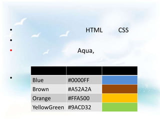 •                      HTML       CSS
•
•                   Aqua,

                        ,     ,
•   Blue          #0000FF
    Brown         #A52A2A
    Orange        #FFA500
    YellowGreen   #9ACD32
 