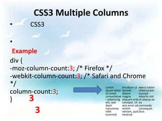 CSS3 Multiple Columns
•         CSS3

•
 Example
div {
-moz-column-count:3; /* Firefox */
-webkit-column-count:3; /* Safari and Chrome
*/                              Lorem        tincidunt ut exerci tation
column-count:3;                 ipsum dolor laoreet
                                sit amet,    dolore
                                                          ullamcorper
                                                          suscipit

}     3                         consectetue magna         lobortis nisl
                                r adipiscing aliquam erat ut aliquip ex
                                elit, sed    volutpat. Ut ea
                                              diam      wisi enim ad commodo

            3                                 nonummy
                                              nibh
                                              euismod
                                                        minim        consequat.
                                                        veniam, quis Duis
                                                        nostrud
 