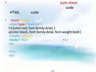 •                                       style sheet
                                            code
    HTML           code
•    html><head>
    <style type="text/css">
    h1{color:red; font-family:Arial; }
    p{color:black; font-family:Arial; font-weight:bold }
    </style> </head>
    <body> <h1>                            h1>
    <p>
                                       p>
    <h1>                           h1>
    <p>



                                  p>
 