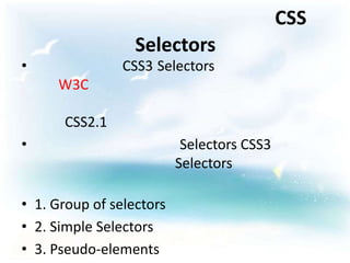 CSS
                  Selectors
•               CSS3 Selectors
     W3C

      CSS2.1
•                          Selectors CSS3
                          Selectors

• 1. Group of selectors
• 2. Simple Selectors
• 3. Pseudo-elements
 