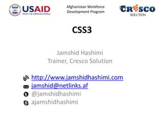 CSS3
Jamshid Hashimi
Trainer, Cresco Solution
http://www.jamshidhashimi.com
jamshid@netlinks.af
@jamshidhashimi
ajamshidhashimi
Afghanistan Workforce
Development Program
 