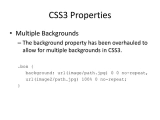CSS3 Properties
• Multiple Backgrounds
– The background property has been overhauled to
allow for multiple backgrounds in CSS3.
.box {
background: url(image/path.jpg) 0 0 no-repeat,
url(image2/path.jpg) 100% 0 no-repeat;
}
 