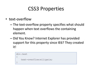 CSS3 Properties
• text-overflow
– The text-overflow property specifies what should
happen when text overflows the containing
element.
– Did You Know? Internet Explorer has provided
support for this property since IE6? They created
it!
div.test
{
text-overflow:ellipsis;
}
 