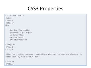 CSS3 Properties
<!DOCTYPE html>
<html>
<head>
<style>
div
{
border:2px solid;
padding:10px 40px;
width:300px;
resize:both;
overflow:auto;
}
</style>
</head>
<body>
<div>The resize property specifies whether or not an element is
resizable by the user.</div>
</body>
</html>
 