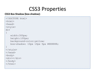 CSS3 Properties
<!DOCTYPE html>
<html>
<head>
<style>
div
{
width:300px;
height:100px;
background-color:yellow;
box-shadow: 10px 10px 5px #888888;
}
</style>
</head>
<body>
<div></div>
</body>
</html>
CSS3 Box Shadow (box-shadow):
 