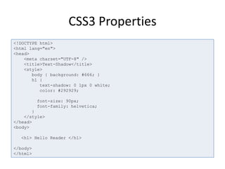 CSS3 Properties
<!DOCTYPE html>
<html lang="en">
<head>
<meta charset="UTF-8" />
<title>Text-Shadow</title>
<style>
body { background: #666; }
h1 {
text-shadow: 0 1px 0 white;
color: #292929;
font-size: 90px;
font-family: helvetica;
}
</style>
</head>
<body>
<h1> Hello Reader </h1>
</body>
</html>
 