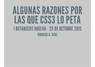 ALGUNAS RAZONES POR
LAS QUE CSS3 LO PETA
I BETABEERS HUELVA - 25 DE OCTUBRE 2013
IGNACIO G. DÍAZ

 
