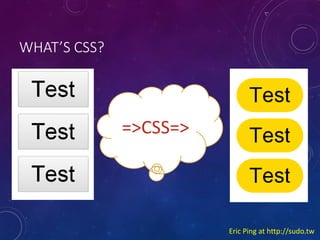 WHATS CSS?

=>CSS=>

Eric Ping at http://sudo.tw

 