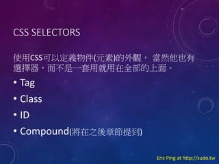CSS SELECTORS
ʹCSSԶx(Ԫ)^ ȻҲ
xһþȫ档

? Tag
? Class
? ID
? Compound(֮¹ᵽ)
Eric Ping at http://sudo.tw

 