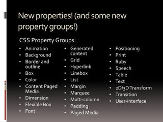 Newproperties!(andsomenew
propertygroups!)
• Animation
• Background
• Border and
outline
• Box
• Color
• Content Paged
Media
• Dimension
• Flexible Box
• Font
• Generated
content
• Grid
• Hyperlink
• Linebox
• List
• Margin
• Marquee
• Multi-column
• Padding
• Paged Media
• Positioning
• Print
• Ruby
• Speech
• Table
• Text
• 2D/3DTransform
• Transition
• User-interface
CSS Property Groups:
 