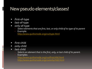 Newpseudoelements/classes!
 :first-of-type
 :last-of-type
 :only-of-type
 Select elements that are first, last, or only child of its type of its parent
 Example:
http://www.quirksmode.org/css/type.html
 :first-child
 :only-child
 :last-child
 Selects an element that is the first, only, or last child of its parent.
 Examples:
http://www.quirksmode.org/css/firstchild.html
http://www.quirksmode.org/css/onlychild.html
 